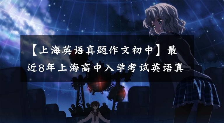 【上海英语真题作文初中】最近8年上海高中入学考试英语真题范文分享,中学生一定要看