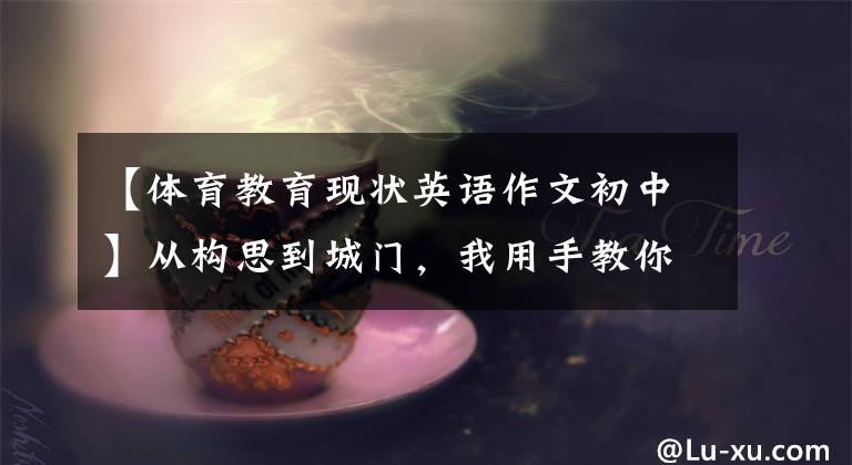 【体育教育现状英语作文初中】从构思到城门,我用手教你快速写一篇关于体育活动的英语作文