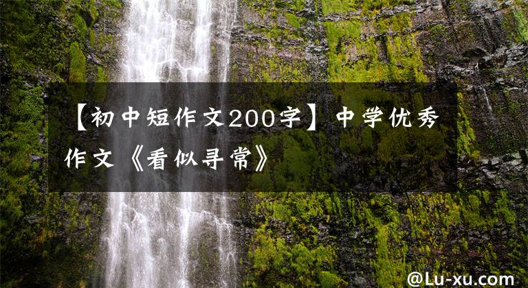 【初中短作文200字】中学优秀作文《看似寻常》