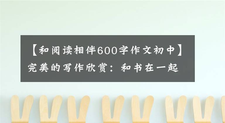 【和阅读相伴600字作文初中】完美的写作欣赏:和书在一起。