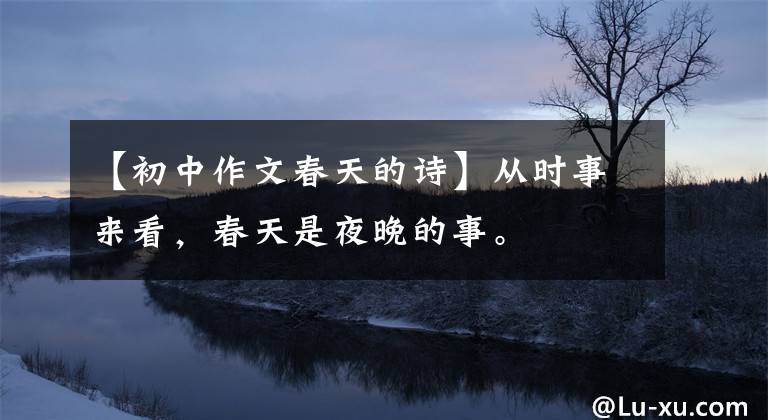 【初中作文春天的诗】从时事来看,春天是夜晚的事。