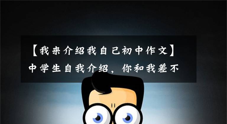 【我来介绍我自己初中作文】中学生自我介绍,你和我差不多吗?
