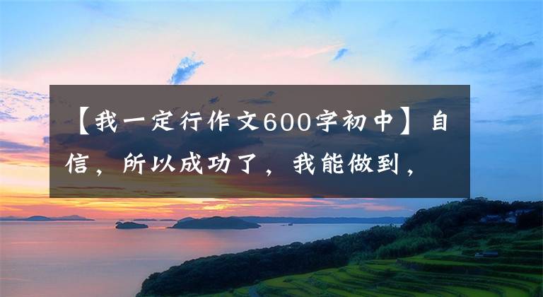 【我一定行作文600字初中】自信,所以成功了,我能做到,我一定能做到。