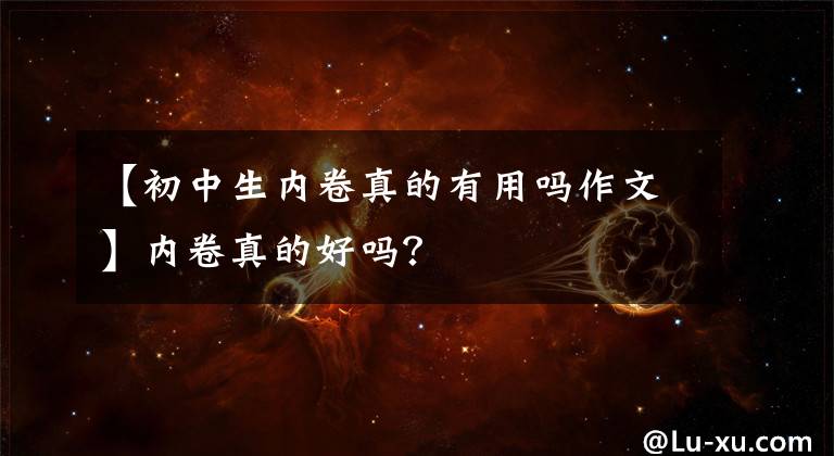 【初中生内卷真的有用吗作文】内卷真的好吗?