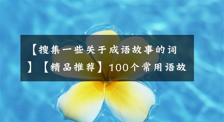 【搜集一些关于成语故事的词】【精品推荐】100个常用语故事，了解历史可以提高文采，可以慢慢记住。