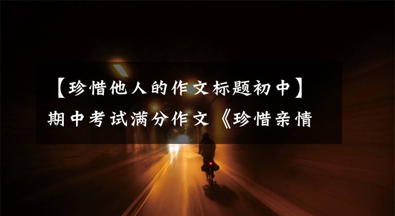 【珍惜他人的作文标题初中】期中考试满分作文《珍惜亲情》小时是箭、月、月、月、月、月、月、月、月、月、月。