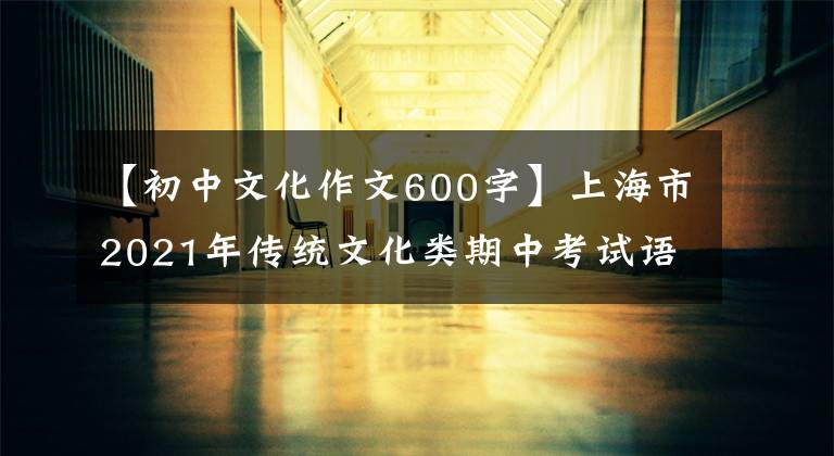 【初中文化作文600字】上海市2021年传统文化类期中考试语文作文范文及评论