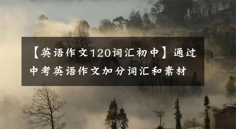 【英语作文120词汇初中】通过中考英语作文加分词汇和素材背诵摘要，帮助作文的高分
