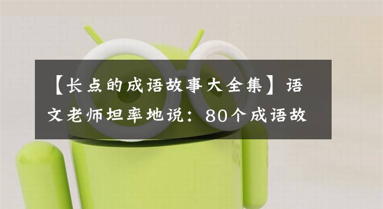【长点的成语故事大全集】语文老师坦率地说:80个成语故事,暑假可以给孩子熟悉收藏品,写考试。