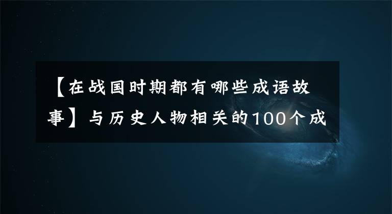 【在战国时期都有哪些成语故事】与历史人物相关的100个成语故事、儿童成语和历史一起学习——