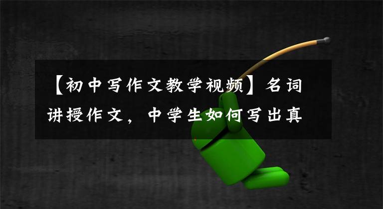 【初中写作文教学视频】名词讲授作文，中学生如何写出真实性好的作文？
