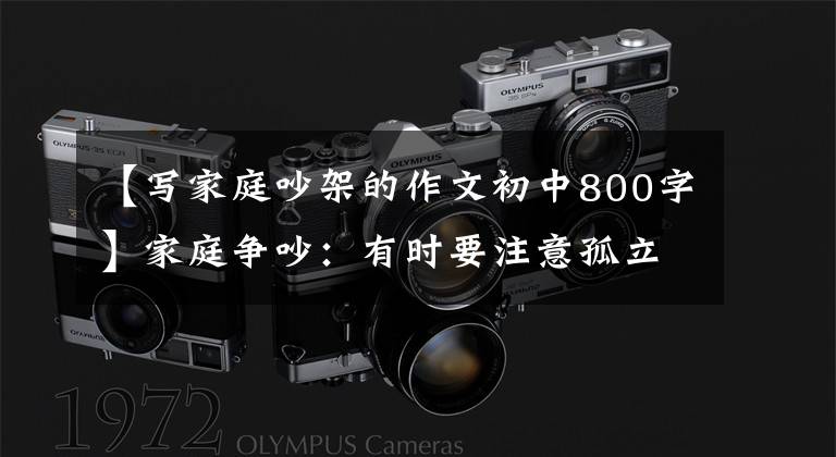 【写家庭吵架的作文初中800字】家庭争吵:有时要注意孤立,让自己感到无助。