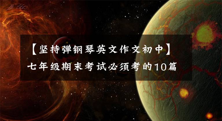 【坚持弹钢琴英文作文初中】七年级期末考试必须考的10篇英语作文的范文