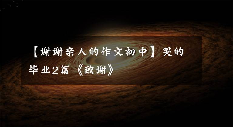 【谢谢亲人的作文初中】哭的毕业2篇《致谢》