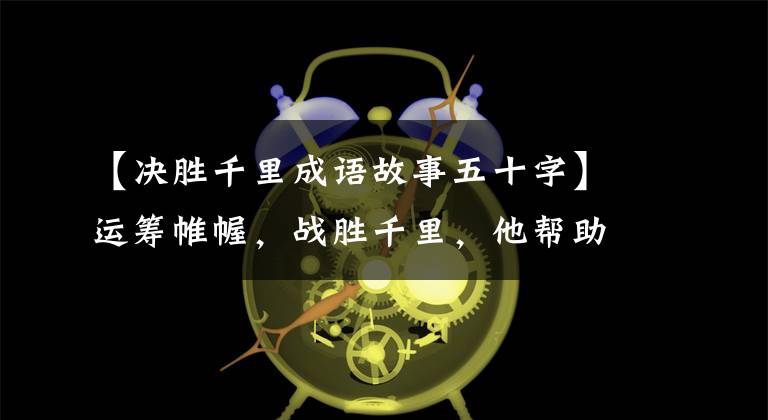 【决胜千里成语故事五十字】运筹帷幄,战胜千里,他帮助刘邦占据天下,最终以成功告终