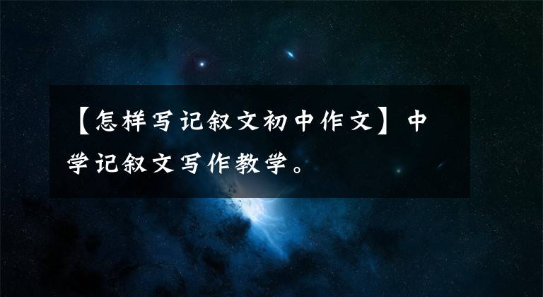 【怎样写记叙文初中作文】中学记叙文写作教学。