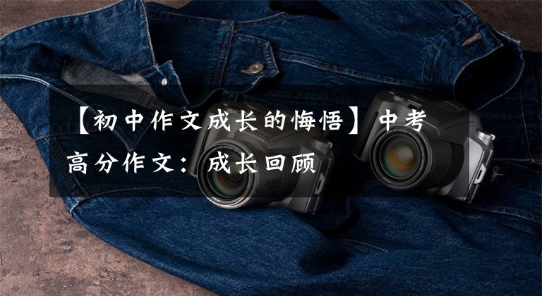 【初中作文成长的悔悟】中考高分作文:成长回顾