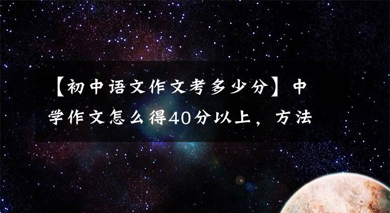【初中语文作文考多少分】中学作文怎么得40分以上，方法在这里。单击收藏