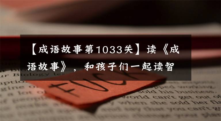 【成语故事第1033关】读《成语故事》,和孩子们一起读智慧和文化