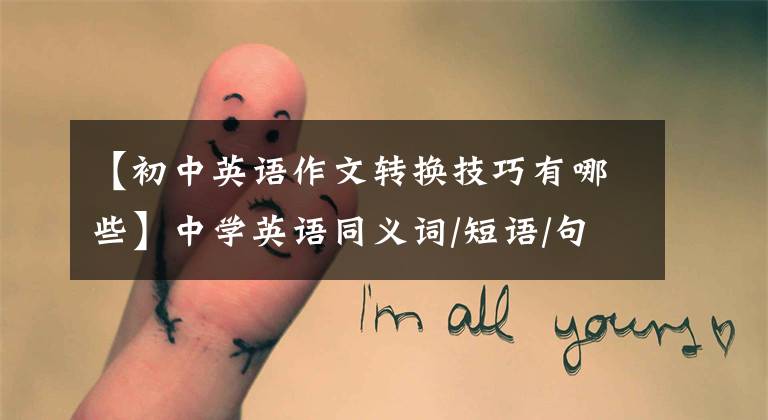 【初中英语作文转换技巧有哪些】中学英语同义词/短语/句子转换、单选、完成、写作都可以使用!