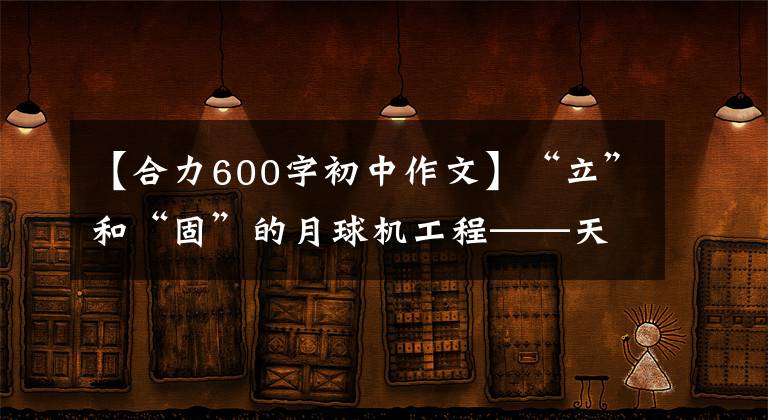【合力600字初中作文】“立”和“固”的月球机工程——天津坚持党的建设,提高基层治理效率。