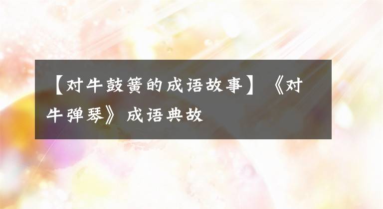 【对牛鼓簧的成语故事】《对牛弹琴》成语典故