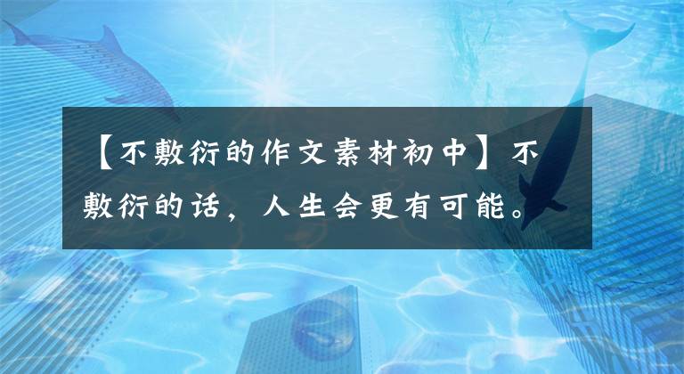 【不敷衍的作文素材初中】不敷衍的话,人生会更有可能。