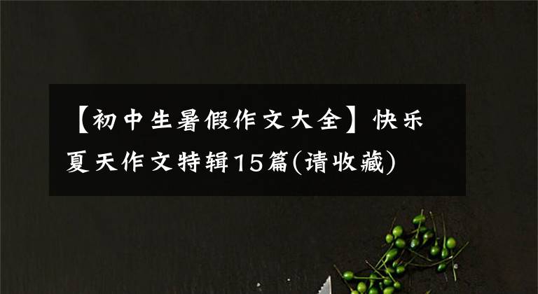 【初中生暑假作文大全】快乐夏天作文特辑15篇(请收藏)