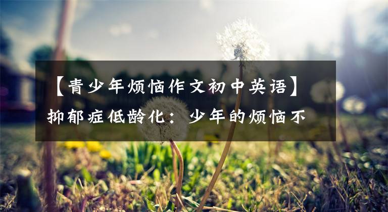 【青少年烦恼作文初中英语】抑郁症低龄化：少年的烦恼不仅仅是“虚伪”和“瞎想”|新京报专栏