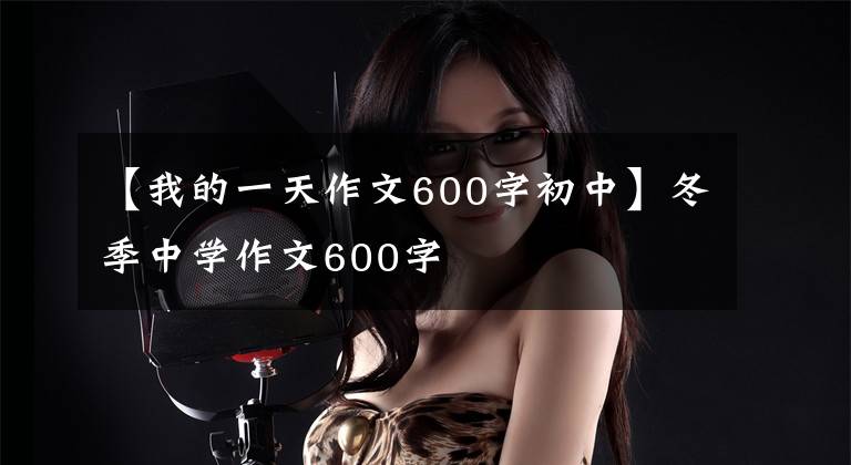 【我的一天作文600字初中】冬季中学作文600字