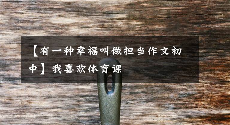 【有一种幸福叫做担当作文初中】我喜欢体育课