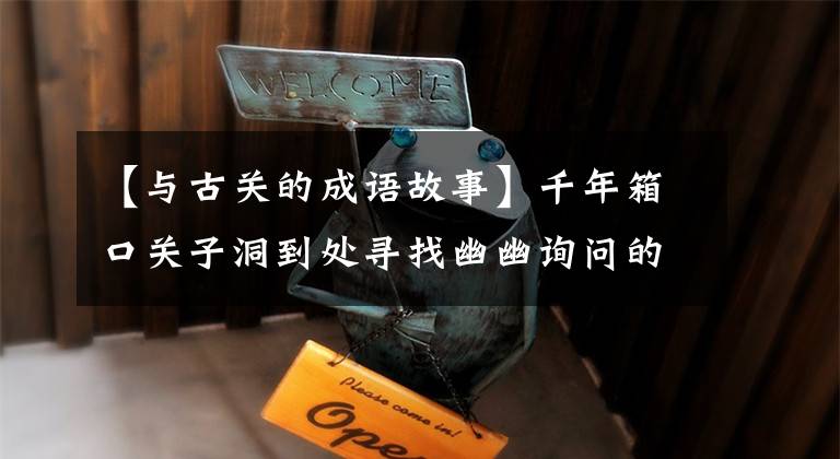 【与古关的成语故事】千年箱口关子洞到处寻找幽幽询问的中国各种成语典故的来源。