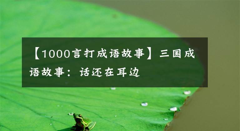 【1000言打成语故事】三国成语故事:话还在耳边