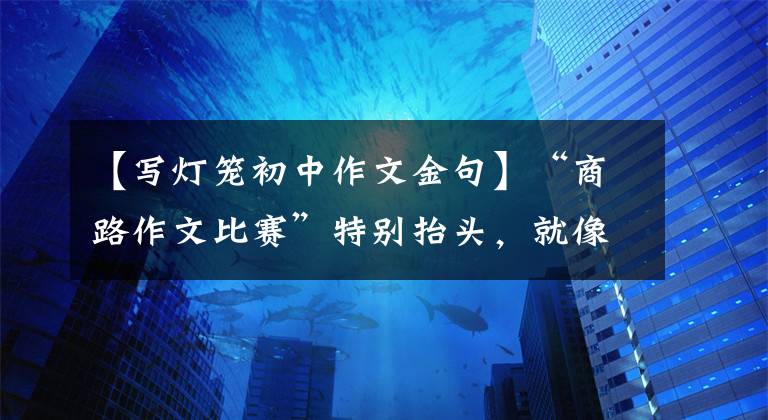 【写灯笼初中作文金句】“商路作文比赛”特别抬头，就像楚龙被赋予了灵魂一样。
