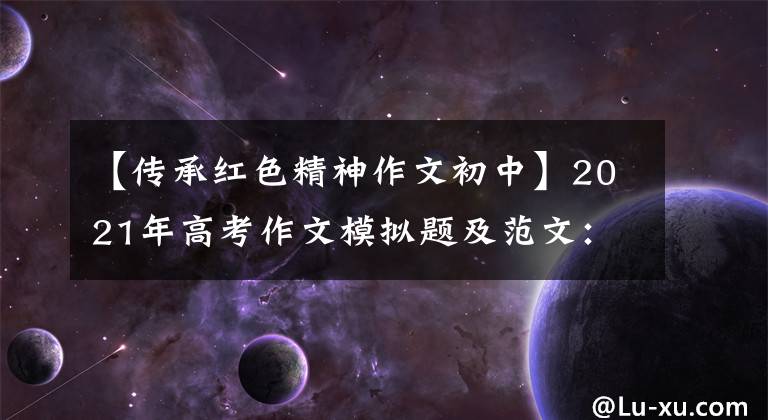 【传承红色精神作文初中】2021年高考作文模拟题及范文:传承红色精神,弘扬红色传统。