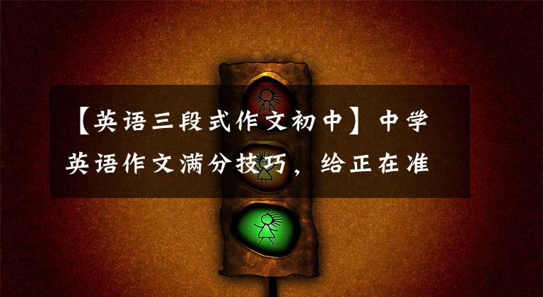 【英语三段式作文初中】中学英语作文满分技巧，给正在准备考试的你