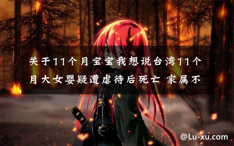 关于11个月宝宝我想说台湾11个月大女婴疑遭虐待后死亡 家属不满到保姆家丢鸡蛋撒冥纸