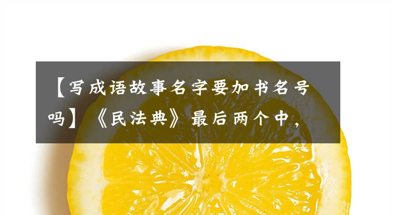 【写成语故事名字要加书名号吗】《民法典》最后两个中，道号用错了吗？不！