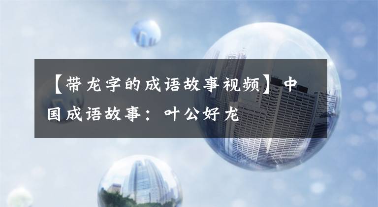 【带龙字的成语故事视频】中国成语故事：叶公好龙