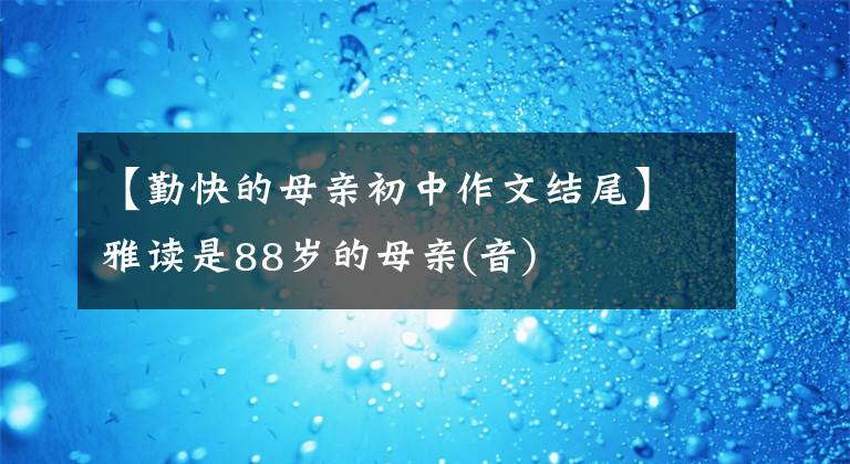 【勤快的母亲初中作文结尾】雅读是88岁的母亲(音)
