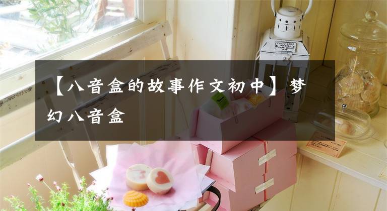 【八音盒的故事作文初中】梦幻八音盒