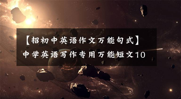 【招初中英语作文万能句式】中学英语写作专用万能短文100个,全部是精华