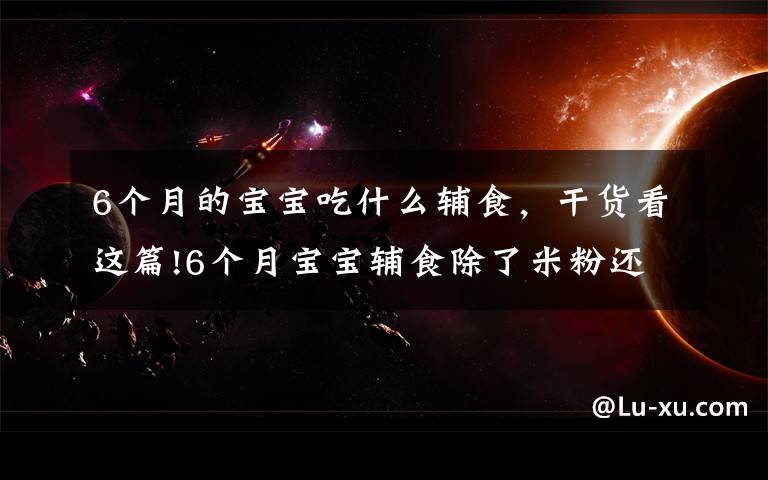 6个月的宝宝吃什么辅食,干货看这篇!6个月宝宝辅食除了米粉还能吃什么?这些辅食收好,每天换不重样