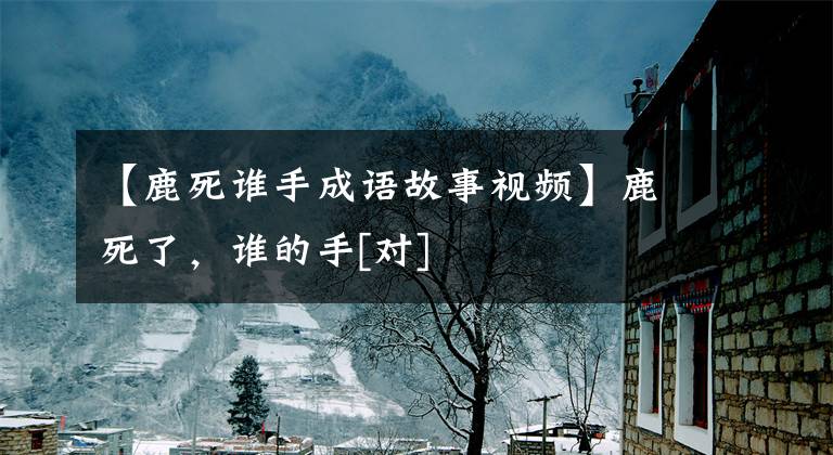 【鹿死谁手成语故事视频】鹿死了，谁的手[对]