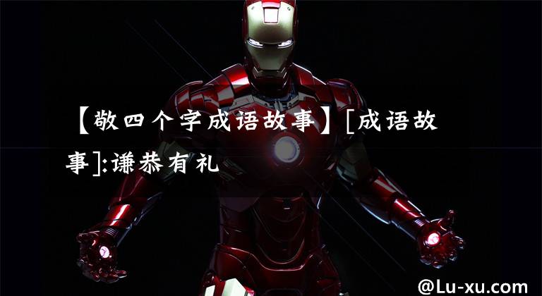 【敬四个字成语故事】[成语故事]:谦恭有礼