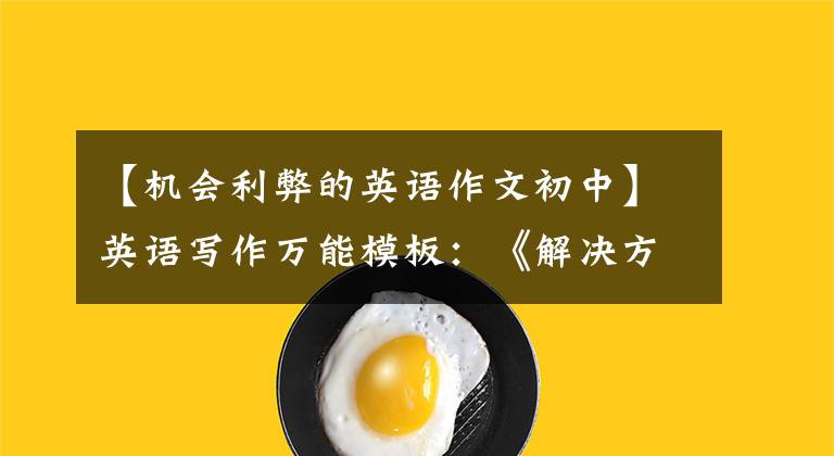 【机会利弊的英语作文初中】英语写作万能模板:《解决方法型》《利弊型议论文》
