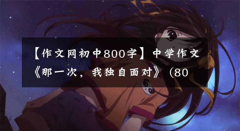 【作文网初中800字】中学作文《那一次,我独自面对》 (800字)