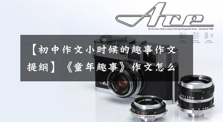 【初中作文小时候的趣事作文提纲】《童年趣事》作文怎么写?你看语文老师给你写了一篇满分范文