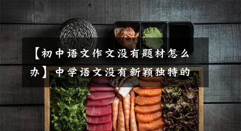 【初中语文作文没有题材怎么办】中学语文没有新颖独特的素材也不能阻止你写高水平的作文