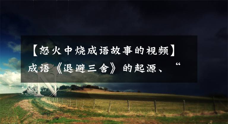 【怒火中烧成语故事的视频】成语《退避三舍》的起源、“知己知彼”战例、晋楚城府的战斗分析